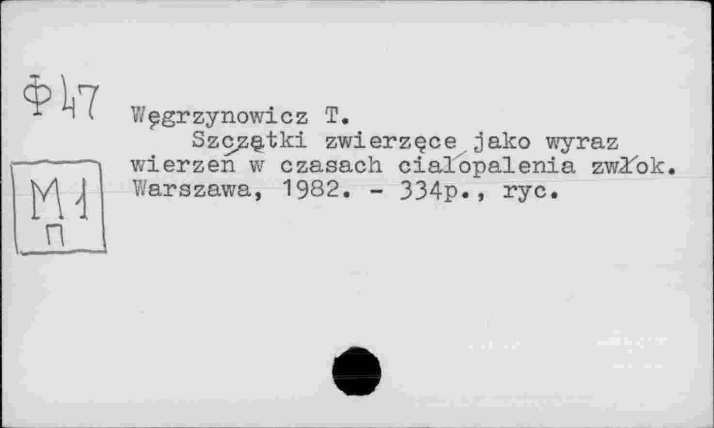 ﻿її?
п
Wpgrzynowicz T.
Szcz^tki zwierzçce,jako wyraz wierzen w czasach cialopalenia zwZok. Warszawa, 1982. - 334p., ryc.